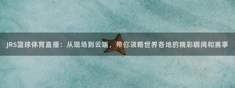 JRS篮球体育直播：从现场到云端，带你领略世界各地的精彩瞬间和赛事
