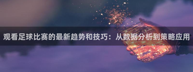 观看足球比赛的最新趋势和技巧：从数据分析到策略应用